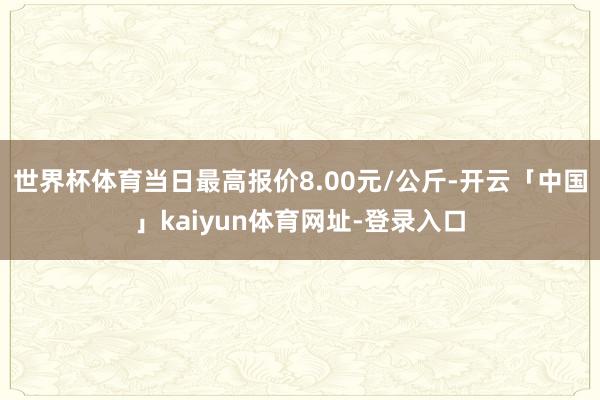 世界杯体育当日最高报价8.00元/公斤-开云「中国」kaiyun体育网址-登录入口