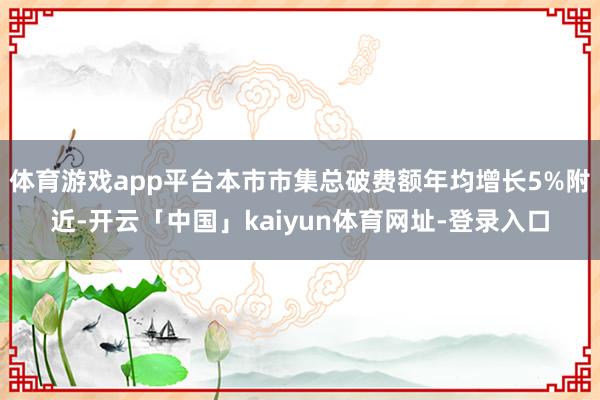 体育游戏app平台本市市集总破费额年均增长5%附近-开云「中国」kaiyun体育网址-登录入口