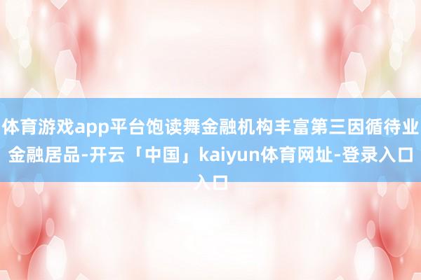 体育游戏app平台饱读舞金融机构丰富第三因循待业金融居品-开云「中国」kaiyun体育网址-登录入口