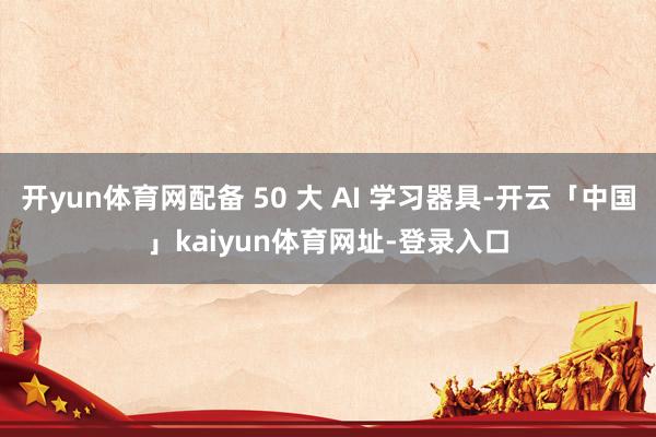 开yun体育网配备 50 大 AI 学习器具-开云「中国」kaiyun体育网址-登录入口