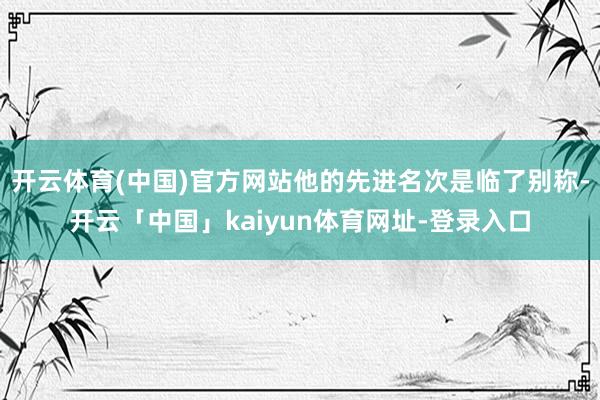 开云体育(中国)官方网站他的先进名次是临了别称-开云「中国」kaiyun体育网址-登录入口