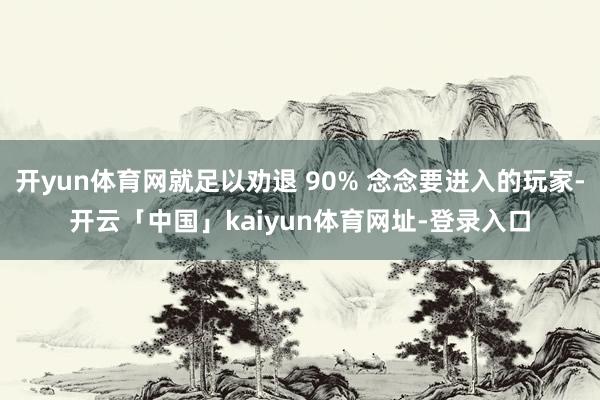 开yun体育网就足以劝退 90% 念念要进入的玩家-开云「中国」kaiyun体育网址-登录入口