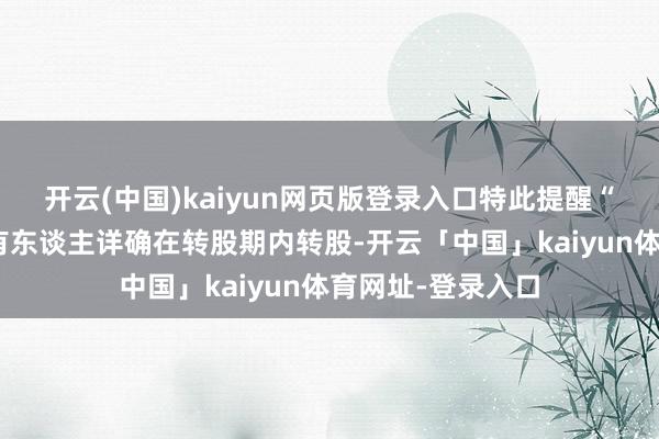 开云(中国)kaiyun网页版登录入口特此提醒“英科转债”合手有东谈主详确在转股期内转股-开云「中国」kaiyun体育网址-登录入口