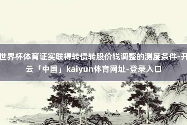 世界杯体育证实联得转债转股价钱调整的测度条件-开云「中国」kaiyun体育网址-登录入口
