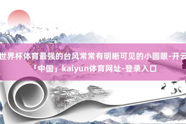 世界杯体育最强的台风常常有明晰可见的小圆眼-开云「中国」kaiyun体育网址-登录入口