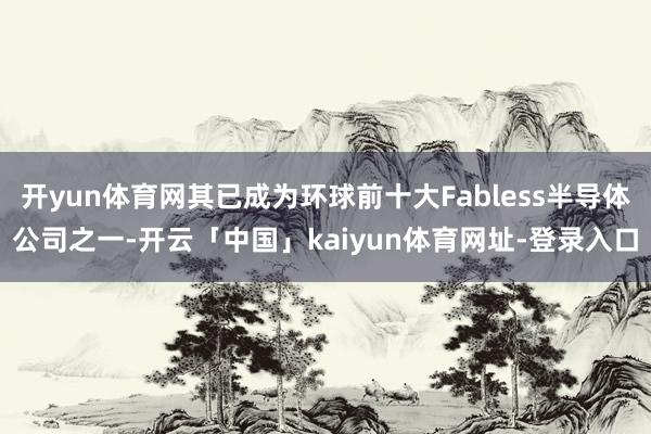 开yun体育网其已成为环球前十大Fabless半导体公司之一-开云「中国」kaiyun体育网址-登录入口