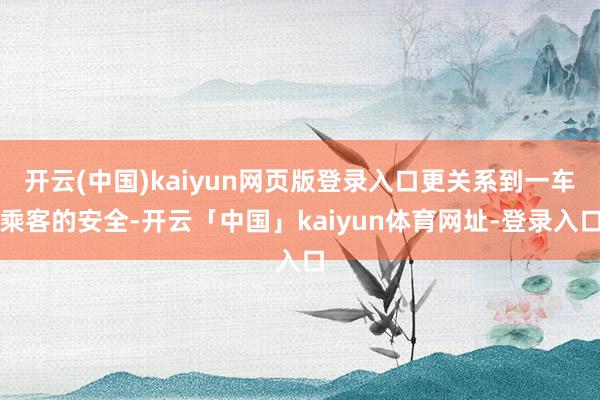 开云(中国)kaiyun网页版登录入口更关系到一车乘客的安全-开云「中国」kaiyun体育网址-登录入口