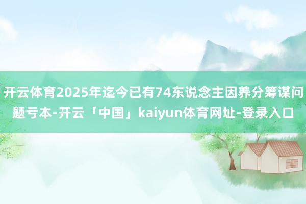 开云体育2025年迄今已有74东说念主因养分筹谋问题亏本-开云「中国」kaiyun体育网址-登录入口