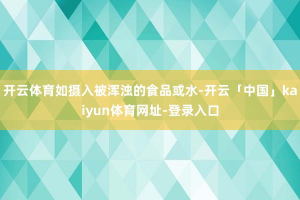 开云体育如摄入被浑浊的食品或水-开云「中国」kaiyun体育网址-登录入口