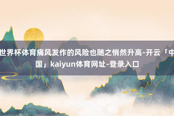 世界杯体育痛风发作的风险也随之悄然升高-开云「中国」kaiyun体育网址-登录入口