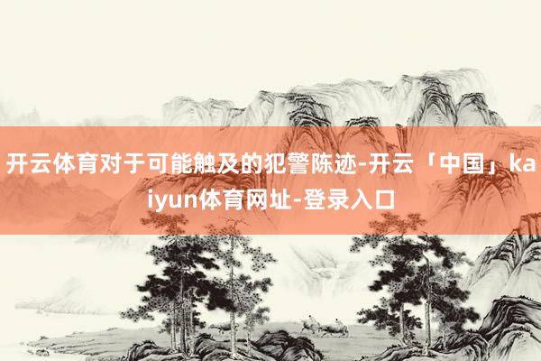 开云体育对于可能触及的犯警陈迹-开云「中国」kaiyun体育网址-登录入口