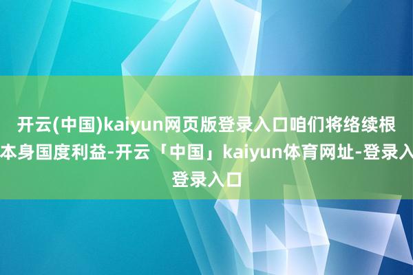 开云(中国)kaiyun网页版登录入口咱们将络续根据本身国度利益-开云「中国」kaiyun体育网址-登录入口