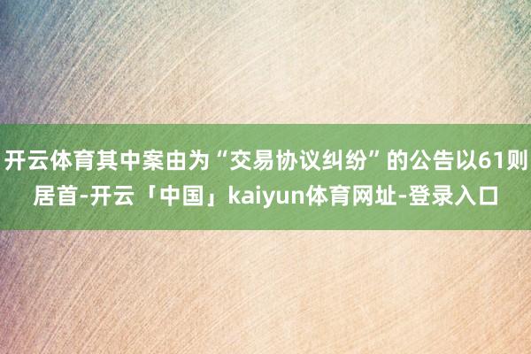 开云体育其中案由为“交易协议纠纷”的公告以61则居首-开云「中国」kaiyun体育网址-登录入口