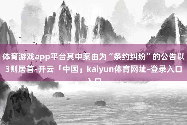 体育游戏app平台其中案由为“条约纠纷”的公告以3则居首-开云「中国」kaiyun体育网址-登录入口