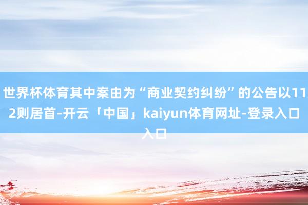世界杯体育其中案由为“商业契约纠纷”的公告以112则居首-开云「中国」kaiyun体育网址-登录入口