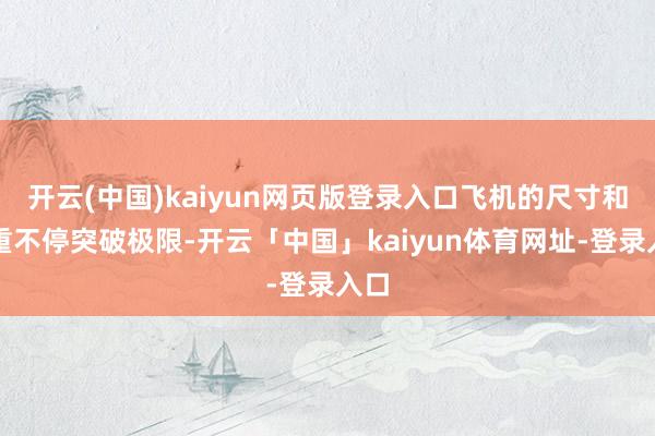 开云(中国)kaiyun网页版登录入口飞机的尺寸和载重不停突破极限-开云「中国」kaiyun体育网址-登录入口