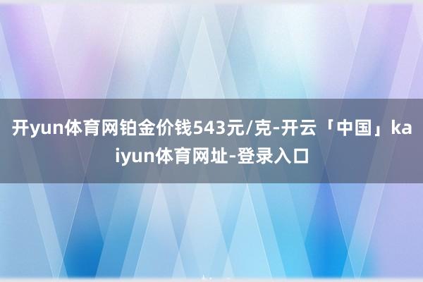 开yun体育网铂金价钱543元/克-开云「中国」kaiyun体育网址-登录入口