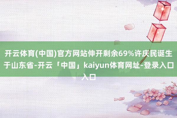 开云体育(中国)官方网站伸开剩余69%许庆民诞生于山东省-开云「中国」kaiyun体育网址-登录入口