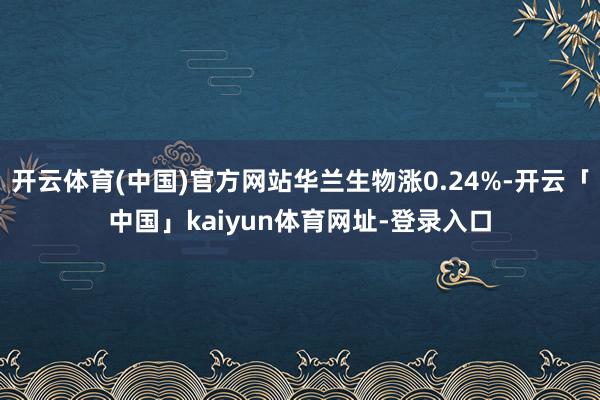 开云体育(中国)官方网站华兰生物涨0.24%-开云「中国」kaiyun体育网址-登录入口