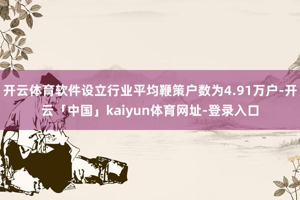开云体育软件设立行业平均鞭策户数为4.91万户-开云「中国」kaiyun体育网址-登录入口