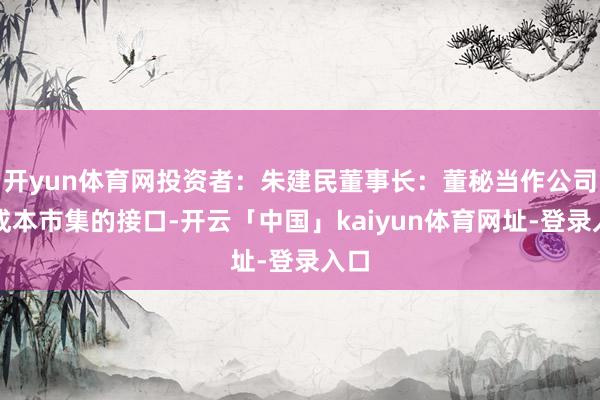 开yun体育网投资者：朱建民董事长：董秘当作公司与成本市集的接口-开云「中国」kaiyun体育网址-登录入口