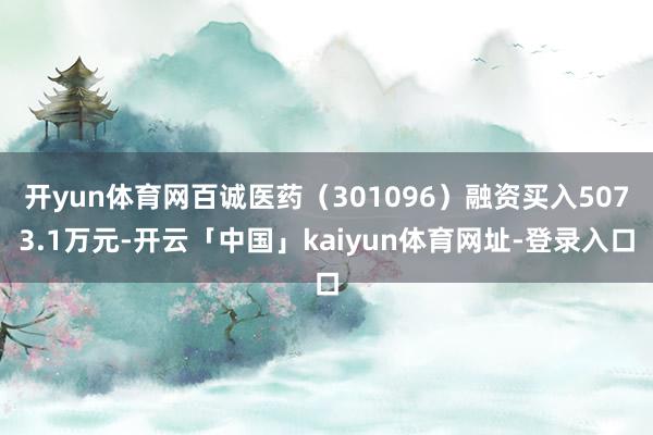 开yun体育网百诚医药（301096）融资买入5073.1万元-开云「中国」kaiyun体育网址-登录入口