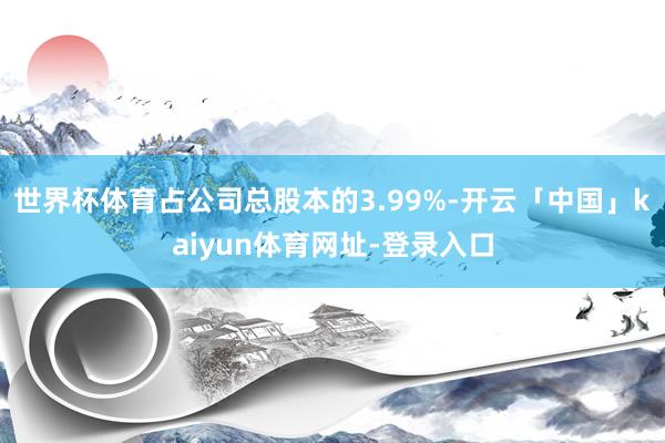 世界杯体育占公司总股本的3.99%-开云「中国」kaiyun体育网址-登录入口