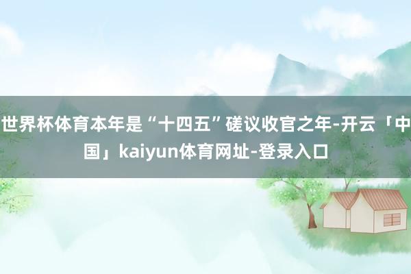 世界杯体育本年是“十四五”磋议收官之年-开云「中国」kaiyun体育网址-登录入口