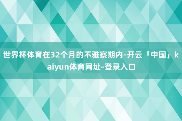 世界杯体育在32个月的不雅察期内-开云「中国」kaiyun体育网址-登录入口