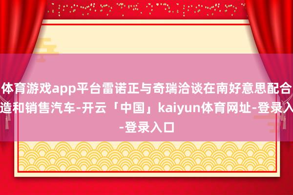 体育游戏app平台雷诺正与奇瑞洽谈在南好意思配合制造和销售汽车-开云「中国」kaiyun体育网址-登录入口