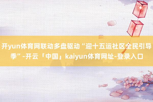 开yun体育网联动多盘驱动“迎十五运社区全民引导季”-开云「中国」kaiyun体育网址-登录入口