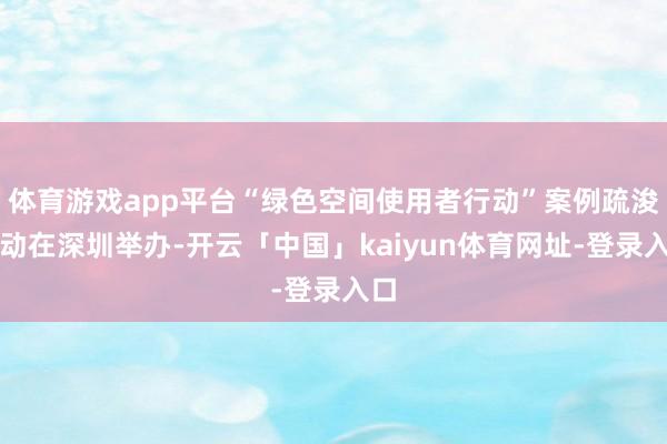 体育游戏app平台“绿色空间使用者行动”案例疏浚行动在深圳举办-开云「中国」kaiyun体育网址-登录入口