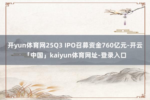 开yun体育网25Q3 IPO召募资金760亿元-开云「中国」kaiyun体育网址-登录入口