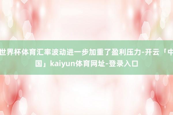 世界杯体育汇率波动进一步加重了盈利压力-开云「中国」kaiyun体育网址-登录入口