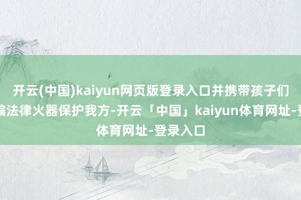 开云(中国)kaiyun网页版登录入口并携带孩子们学会哄骗法律火器保护我方-开云「中国」kaiyun体育网址-登录入口