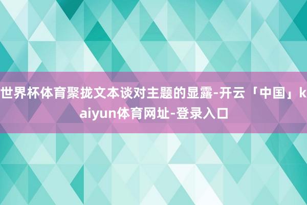 世界杯体育聚拢文本谈对主题的显露-开云「中国」kaiyun体育网址-登录入口