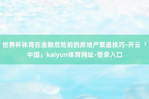 世界杯体育　　在金融危险前的房地产繁盛技巧-开云「中国」kaiyun体育网址-登录入口