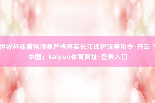 世界杯体育强调要严格落实长江保护法等功令-开云「中国」kaiyun体育网址-登录入口