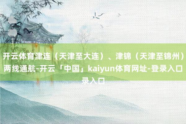 开云体育津连(天津至大连)、津锦(天津至锦州)两线通航-开云「中国」kaiyun体育网址-登录入口
