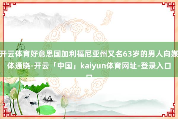 开云体育好意思国加利福尼亚州又名63岁的男人向媒体通晓-开云「中国」kaiyun体育网址-登录入口