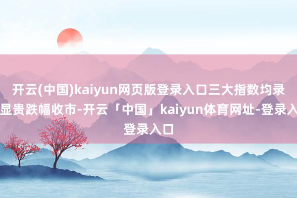 开云(中国)kaiyun网页版登录入口三大指数均录得显贵跌幅收市-开云「中国」kaiyun体育网址-登录入口