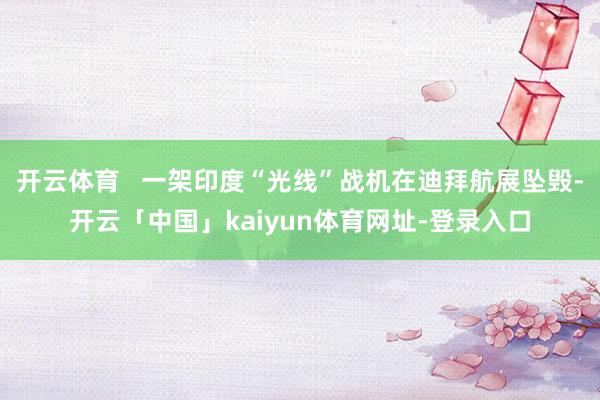 开云体育   一架印度“光线”战机在迪拜航展坠毁-开云「中国」kaiyun体育网址-登录入口