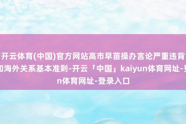 开云体育(中国)官方网站高市早苗操办言论严重违背海外法和海外关系基本准则-开云「中国」kaiyun体育网址-登录入口