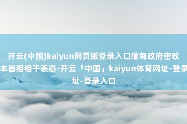 开云(中国)kaiyun网页版登录入口缅甸政府密致到日本首相相干表态-开云「中国」kaiyun体育网址-登录入口