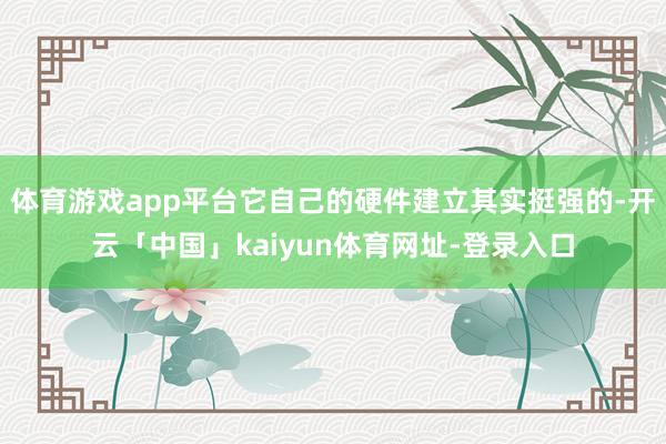 体育游戏app平台它自己的硬件建立其实挺强的-开云「中国」kaiyun体育网址-登录入口