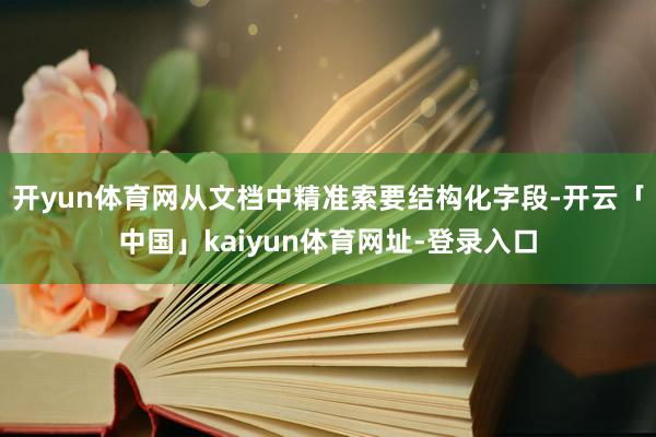 开yun体育网从文档中精准索要结构化字段-开云「中国」kaiyun体育网址-登录入口