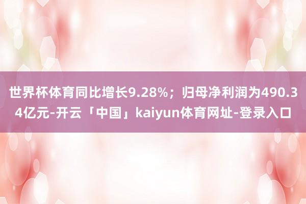 世界杯体育同比增长9.28%；归母净利润为490.34亿元-开云「中国」kaiyun体育网址-登录入口
