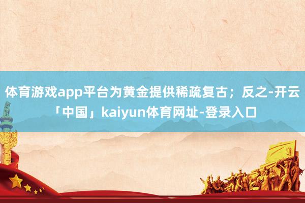 体育游戏app平台为黄金提供稀疏复古;反之-开云「中国」kaiyun体育网址-登录入口