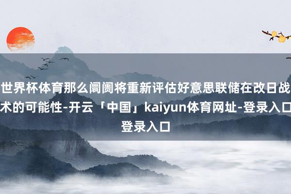 世界杯体育那么阛阓将重新评估好意思联储在改日战术的可能性-开云「中国」kaiyun体育网址-登录入口
