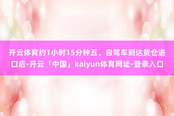 开云体育约1小时15分钟　　五、自驾车　　到达货仓进口后-开云「中国」kaiyun体育网址-登录入口